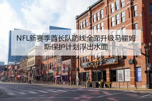 NFL新赛季酋长队防线全面升级马霍姆斯保护计划浮出水面