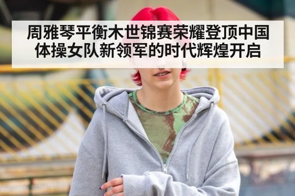 周雅琴平衡木世锦赛荣耀登顶中国体操女队新领军的时代辉煌开启