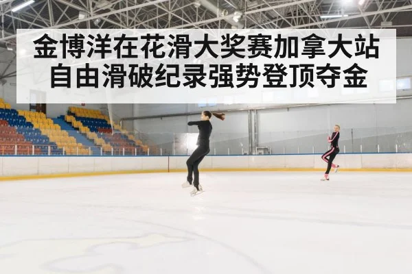 金博洋在花滑大奖赛加拿大站自由滑破纪录强势登顶夺金