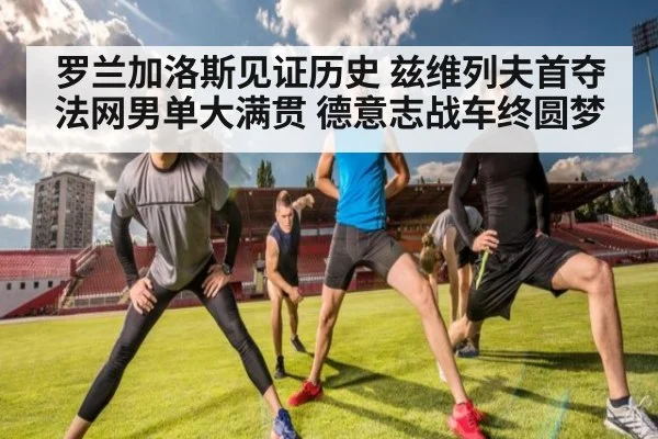 罗兰加洛斯见证历史 兹维列夫首夺法网男单大满贯 德意志战车终圆梦