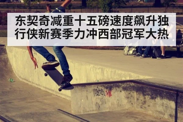 东契奇减重十五磅速度飙升独行侠新赛季力冲西部冠军大热