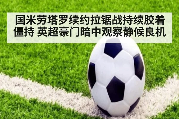 国米劳塔罗续约拉锯战持续胶着僵持 英超豪门暗中观察静候良机