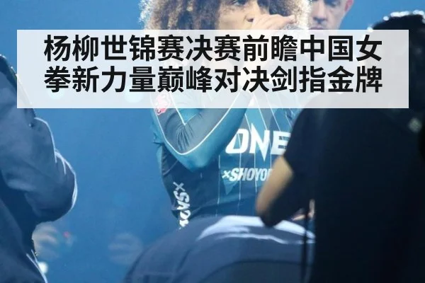 杨柳世锦赛决赛前瞻中国女拳新力量巅峰对决剑指金牌