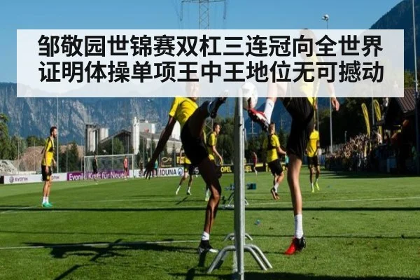 邹敬园世锦赛双杠三连冠向全世界证明体操单项王中王地位无可撼动